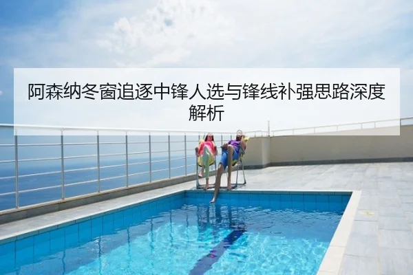 阿森纳冬窗追逐中锋人选与锋线补强思路深度解析