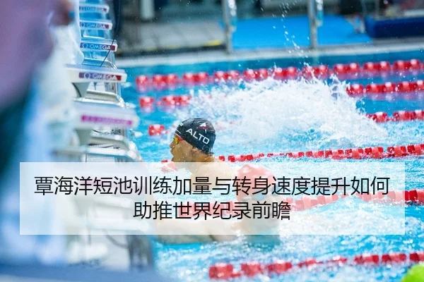 覃海洋短池训练加量与转身速度提升如何助推世界纪录前瞻